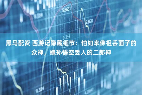 黑马配资 西游记隐藏细节：怕如来佛祖丢面子的众神，嫌孙悟空丢人的二郎神