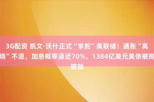 3G配资 凯文·沃什正式“掌舵”美联储！通胀“高烧”不退，加息概率逼近70%，1384亿美元美债被抛