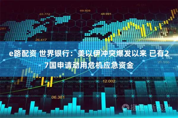 e路配资 世界银行：美以伊冲突爆发以来 已有27国申请动用危机应急资金